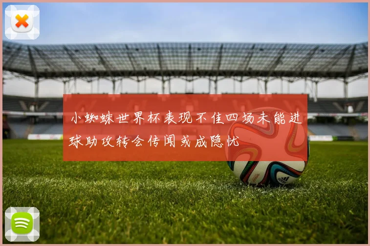 小蜘蛛世界杯表现不佳四场未能进球助攻转会传闻或成隐忧