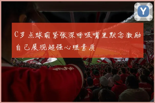 C罗点球前紧张深呼吸嘴里默念激励自己展现超强心理素质