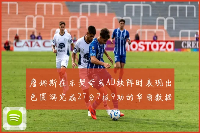 詹姆斯在东契奇或AD缺阵时表现出色圆满完成27分7板9助的华丽数据