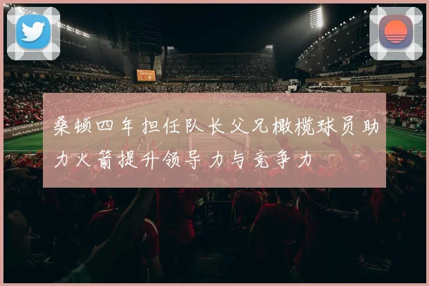 桑顿四年担任队长父兄橄榄球员助力火箭提升领导力与竞争力