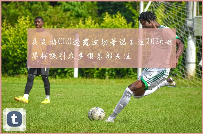 美足协CEO透露波切蒂诺专注2026世界杯吸引众多俱乐部关注