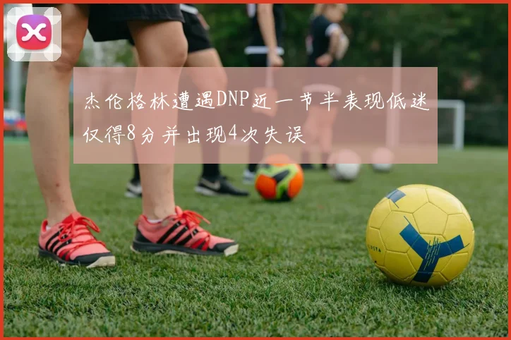杰伦格林遭遇DNP近一节半表现低迷仅得8分并出现4次失误