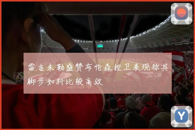 雷吉米勒盛赞布伦森控卫表现称其脚步如科比般高效