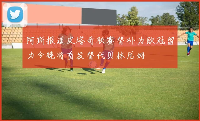 阿斯报道皮塔奇联赛替补为欧冠留力今晚将首发替代贝林厄姆