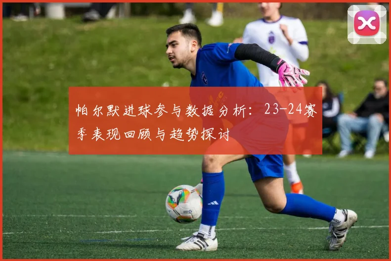 帕尔默进球参与数据分析：23-24赛季表现回顾与趋势探讨