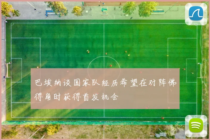 巴埃纳谈国家队经历希望在对阵佛得角时获得首发机会
