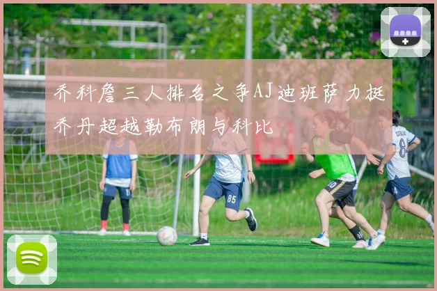乔科詹三人排名之争AJ迪班萨力挺乔丹超越勒布朗与科比