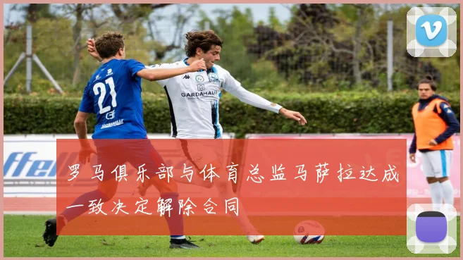 罗马俱乐部与体育总监马萨拉达成一致决定解除合同