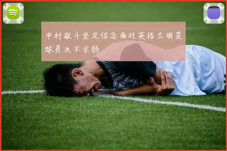 中村敬斗坚定信念面对英格兰明星球员决不示弱
