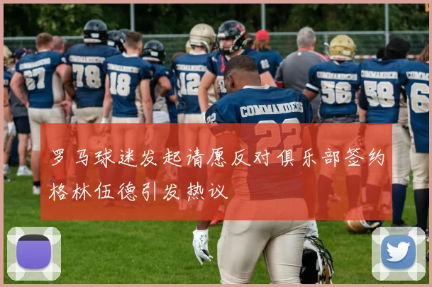 罗马球迷发起请愿反对俱乐部签约格林伍德引发热议
