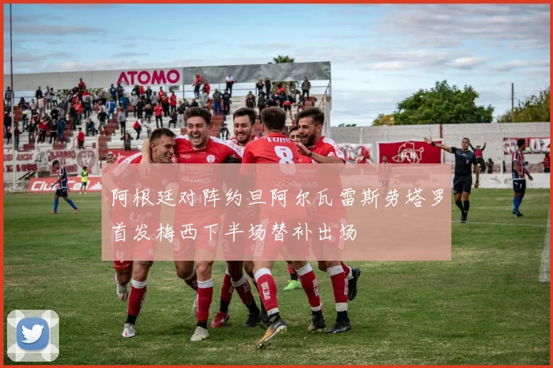 阿根廷对阵约旦阿尔瓦雷斯劳塔罗首发梅西下半场替补出场