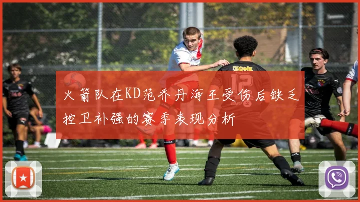 火箭队在KD范乔丹海王受伤后缺乏控卫补强的赛季表现分析