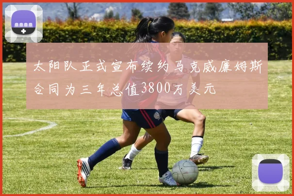 太阳队正式宣布续约马克威廉姆斯合同为三年总值3800万美元