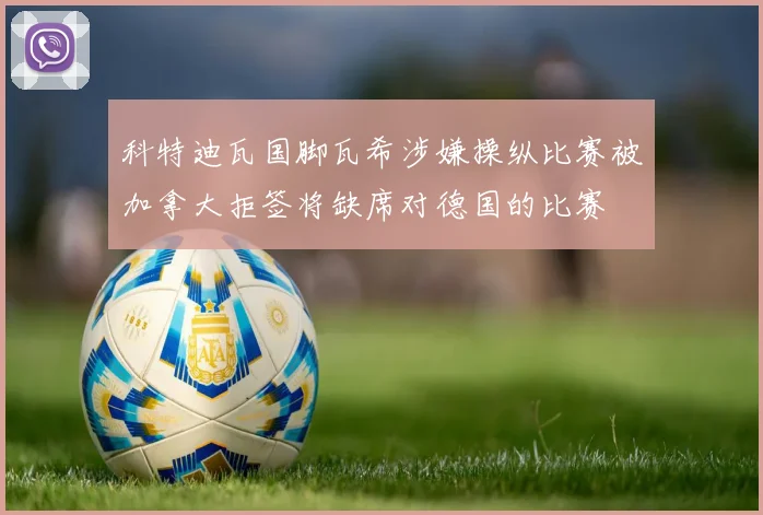 科特迪瓦国脚瓦希涉嫌操纵比赛被加拿大拒签将缺席对德国的比赛