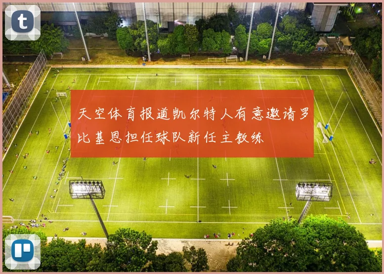 天空体育报道凯尔特人有意邀请罗比基恩担任球队新任主教练