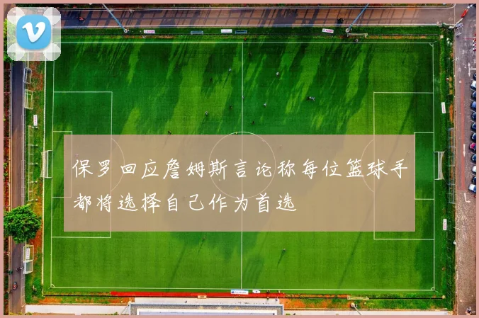 保罗回应詹姆斯言论称每位篮球手都将选择自己作为首选