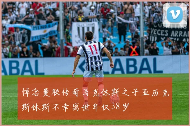 悼念曼联传奇马克休斯之子亚历克斯休斯不幸离世年仅38岁