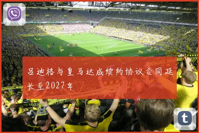 吕迪格与皇马达成续约协议合同延长至2027年