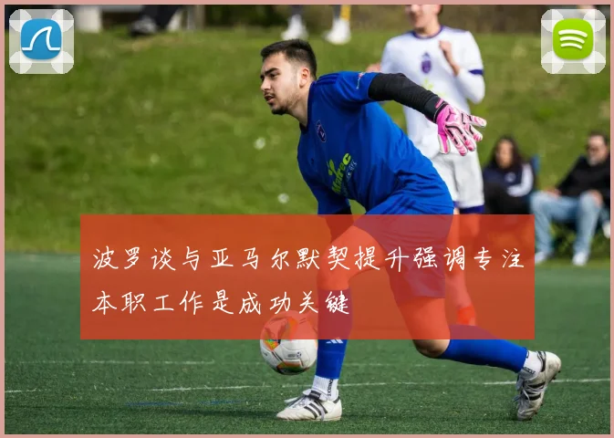 波罗谈与亚马尔默契提升强调专注本职工作是成功关键