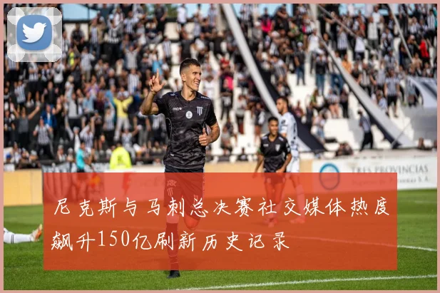 尼克斯与马刺总决赛社交媒体热度飙升150亿刷新历史记录