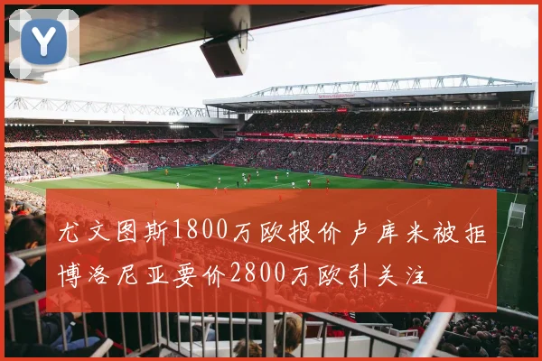 尤文图斯1800万欧报价卢库米被拒博洛尼亚要价2800万欧引关注