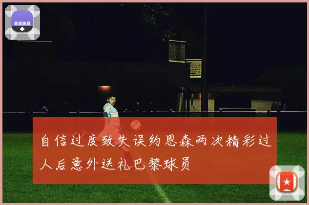 自信过度致失误约恩森两次精彩过人后意外送礼巴黎球员