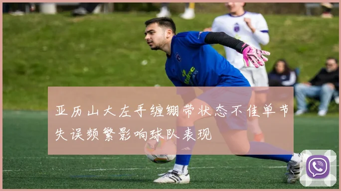 亚历山大左手缠绷带状态不佳单节失误频繁影响球队表现