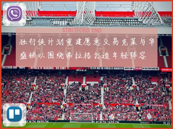 独行侠计划重建愿意交易克莱与华盛顿以围绕弗拉格打造年轻阵容
